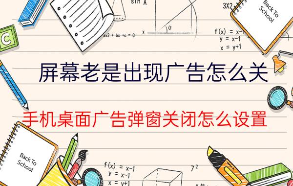 屏幕老是出现广告怎么关 手机桌面广告弹窗关闭怎么设置？